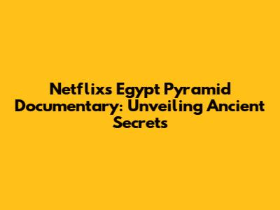 Netflix's Egypt Pyramid Documentary: Unveiling Ancient Secrets