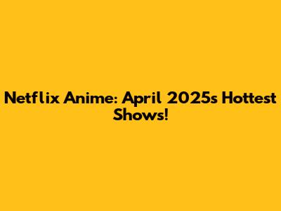 Netflix Anime: April 2025's Hottest Shows!