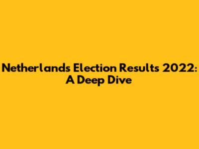 Netherlands Election Results 2022: A Deep Dive