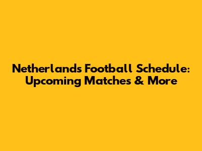 Netherlands Football Schedule: Upcoming Matches & More