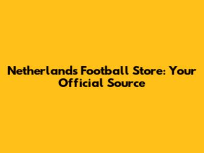 Netherlands Football Store: Your Official Source