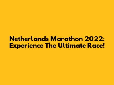 Netherlands Marathon 2022: Experience The Ultimate Race!