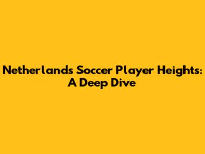Netherlands Soccer Player Heights: A Deep Dive