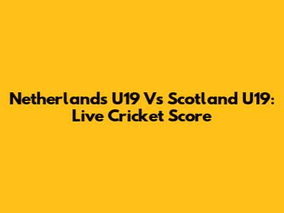 Netherlands U19 Vs Scotland U19: Live Cricket Score