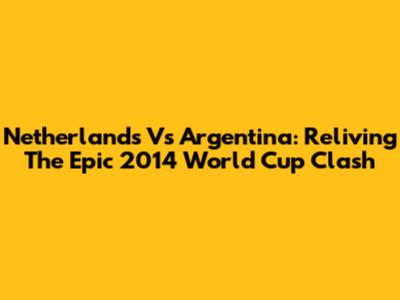Netherlands Vs Argentina: Reliving The Epic 2014 World Cup Clash
