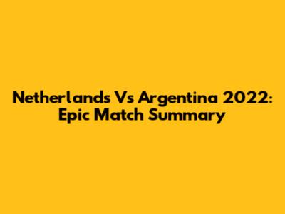 Netherlands Vs Argentina 2022: Epic Match Summary