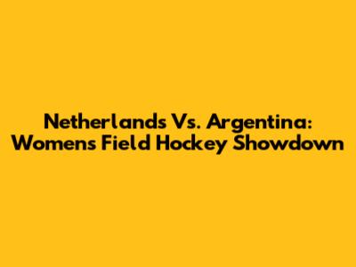 Netherlands Vs. Argentina: Women's Field Hockey Showdown