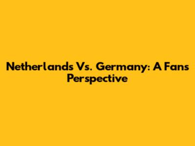 Netherlands Vs. Germany: A Fan's Perspective
