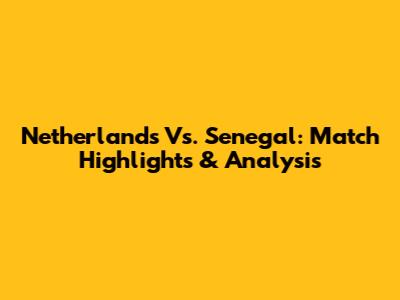 Netherlands Vs. Senegal: Match Highlights & Analysis