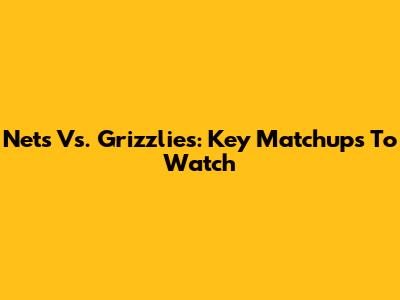 Nets Vs. Grizzlies: Key Matchups To Watch