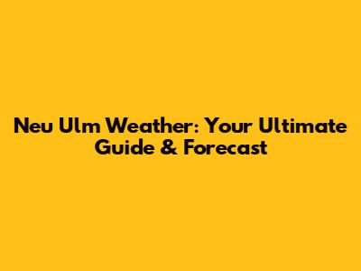 Neu Ulm Weather: Your Ultimate Guide & Forecast