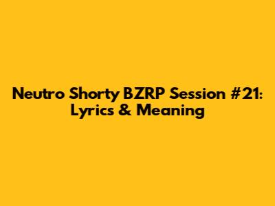 Neutro Shorty BZRP Session #21: Lyrics & Meaning