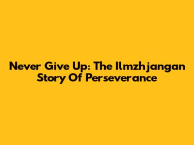 Never Give Up: The Ilmzhjangan Story Of Perseverance