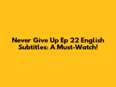 Never Give Up Ep 22 English Subtitles: A Must-Watch!