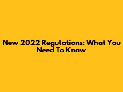 New 2022 Regulations: What You Need To Know