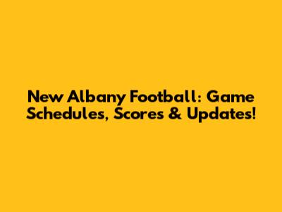 New Albany Football: Game Schedules, Scores & Updates!