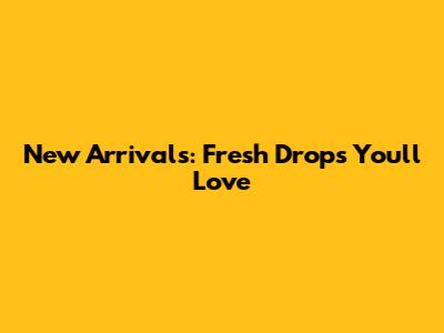 New Arrivals: Fresh Drops You'll Love