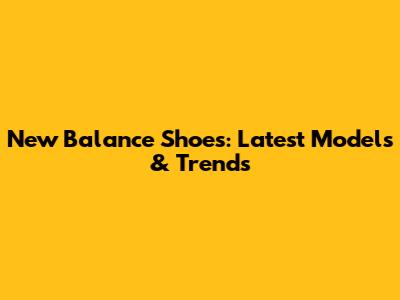 New Balance Shoes: Latest Models & Trends