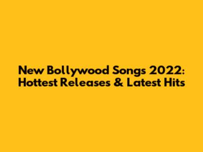 New Bollywood Songs 2022: Hottest Releases & Latest Hits