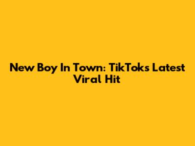 New Boy In Town: TikTok's Latest Viral Hit