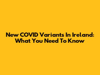 New COVID Variants In Ireland: What You Need To Know
