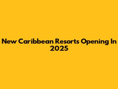 New Caribbean Resorts Opening In 2025