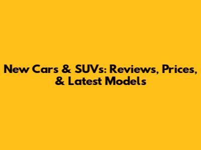 New Cars & SUVs: Reviews, Prices, & Latest Models