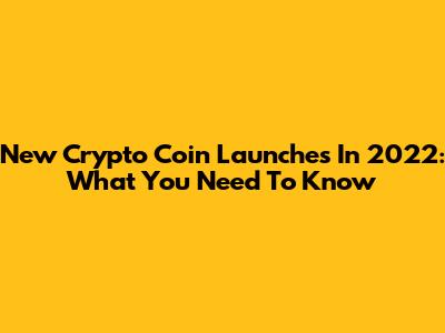 New Crypto Coin Launches In 2022: What You Need To Know