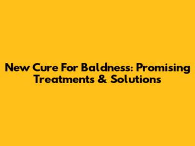 New Cure For Baldness: Promising Treatments & Solutions