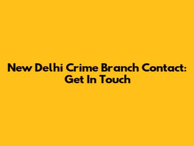 New Delhi Crime Branch Contact: Get In Touch