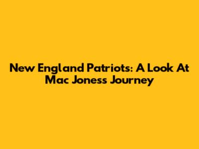 New England Patriots: A Look At Mac Jones's Journey