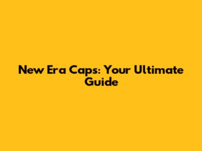 New Era Caps: Your Ultimate Guide