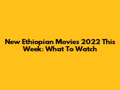 New Ethiopian Movies 2022 This Week: What To Watch