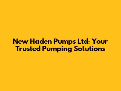 New Haden Pumps Ltd: Your Trusted Pumping Solutions
