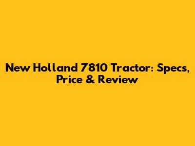 New Holland 7810 Tractor: Specs, Price & Review
