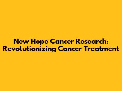 New Hope Cancer Research: Revolutionizing Cancer Treatment