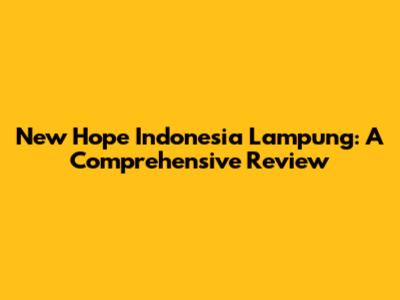 New Hope Indonesia Lampung: A Comprehensive Review