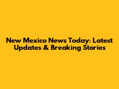 New Mexico News Today: Latest Updates & Breaking Stories