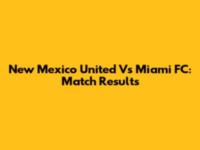 New Mexico United Vs Miami FC: Match Results