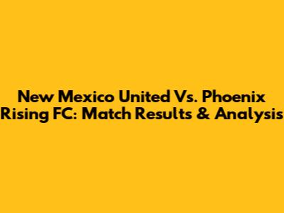 New Mexico United Vs. Phoenix Rising FC: Match Results & Analysis