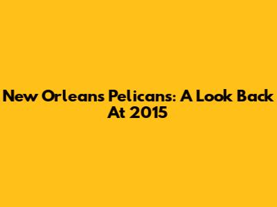 New Orleans Pelicans: A Look Back At 2015