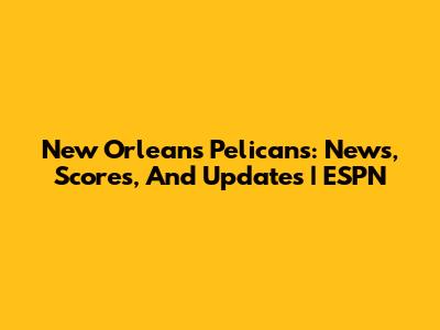 New Orleans Pelicans: News, Scores, And Updates | ESPN