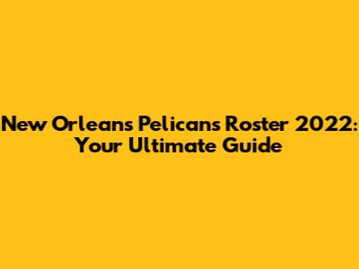 New Orleans Pelicans Roster 2022: Your Ultimate Guide