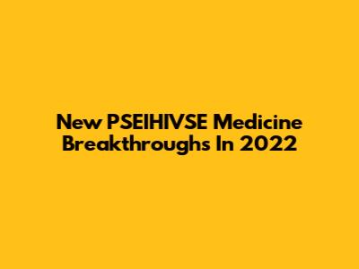 New PSEIHIVSE Medicine Breakthroughs In 2022