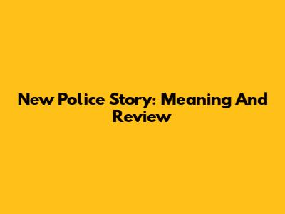 New Police Story: Meaning And Review