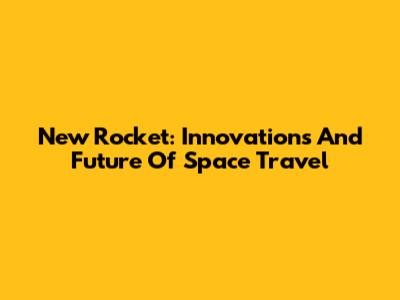 New Rocket: Innovations And Future Of Space Travel