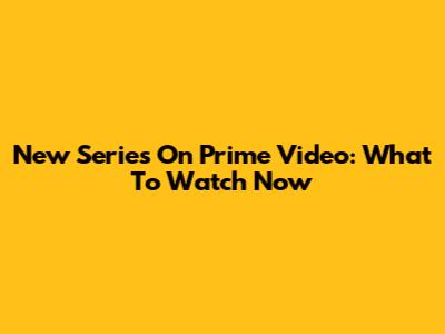 New Series On Prime Video: What To Watch Now