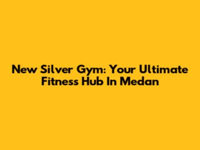 New Silver Gym: Your Ultimate Fitness Hub In Medan