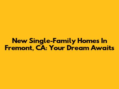 New Single-Family Homes In Fremont, CA: Your Dream Awaits