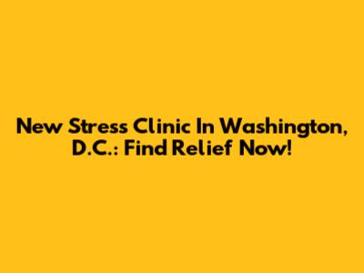 New Stress Clinic In Washington, D.C.: Find Relief Now!